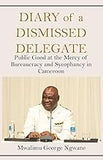 Diary of a Dismissed Delegate: Public Good at the Mercy of Bureaucracy and Sycophancy in Cameroon