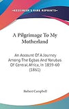 A Pilgrimage To My Motherland: An Account Of A Journey Among The Egbas And Yorubas Of Central Africa, In 1859-60