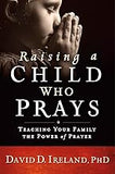 Raising a Child Who Prays: Teaching Your Family the Power of Prayer