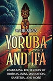 Yoruba and Ifá: Unlocking the Secrets of Orishas, Isese, Divination, Santeria, and More