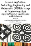 Decolonising Science, Technology, Engineering and Mathematics (STEM) in an Age of Technocolonialism: Recentring African Indigenous Knowledge and Belief Systems