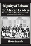 'Dignity of Labour' for African Leaders: The Formation of Education Policy in the British Colonial Office and Achimota School on the Gold Coast