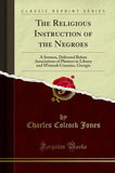 The Religious Instruction of the Negroes: A Sermon, Delivered Before Associations of Planters in Liberty and M'intosh Counties, Georgia (Classic Reprint)