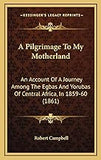 A Pilgrimage To My Motherland: An Account Of A Journey Among The Egbas And Yorubas Of Central Africa, In 1859-60 (1861)