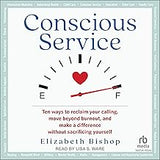 Conscious Service: Ten ways to reclaim your calling, move beyond burnout, and make a difference without sacrificing yourself