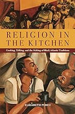 Religion in the Kitchen: Cooking, Talking, and the Making of Black Atlantic Traditions (North American Religions)