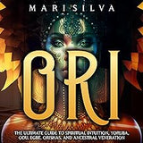 Ori: The Ultimate Guide to Spiritual Intuition, Yoruba, Odu, Egbe, Orishas, and Ancestral Veneration