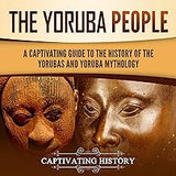 The Yoruba People: A Captivating Guide to the History of the Yorubas and Yoruba Mythology