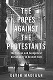 The Popes against the Protestants: The Vatican and Evangelical Christianity in Fascist Italy