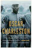 OSCAR CHARLESTON: THE LIFE AND LEGEND OF BASEBALL'S GREATEST FORGOTTEN PLAYER