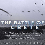 The Battle of Crete: The History of Nazi Germany's Airborne Invasion of Greece during World War II