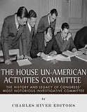 The House Un-American Activities Committee: The History and Legacy of Congress' Most Notorious Investigative Committee