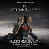 The Austro-Prussian War and Franco-Prussian War: The History of the Wars that Led to Prussia's Unification of Germany