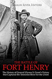 The Battle of Fort Henry: The History of General Ulysses S. Grant's Victory That Captured the Tennessee River for the Union