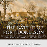 The Battle of Fort Donelson: The History of General Ulysses S. Grant's First Major Victory in the Civil War